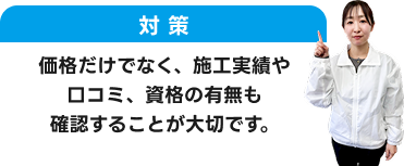 対策：価格だけでなく、施工実績や口コミ、資格の有無も確認することが大切です。