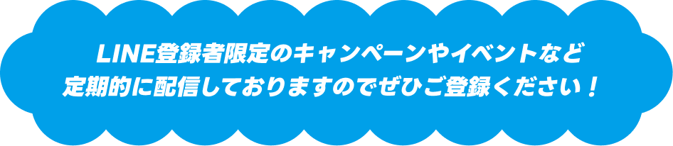 LINE登録者限定のキャンペーンやイベントなど定期的に配信しておりますのでぜひご登録ください！